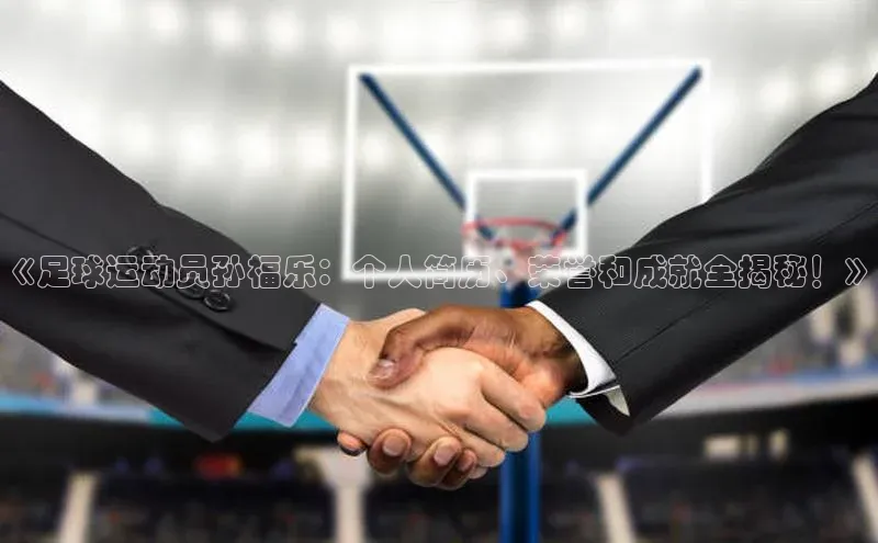 耀世娱乐注册登录百度社团赞助平台《足球运动员孙福乐：个人简历、荣誉和成就全揭秘！》