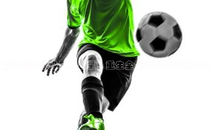 星耀娱乐下载地址链接文心一言如何成为顶级足球巨星：重生全能球员的逆袭之路