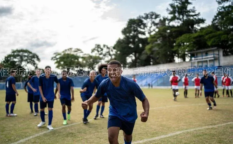 耀世娱乐登录地址诸葛科技任丘市足球运动员名单：了解任丘市足球界的明日之星们