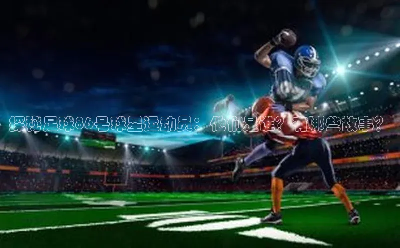 耀世娱乐登录地址百度信誉探秘足球86号球星运动员：他们是谁？有哪些故事？