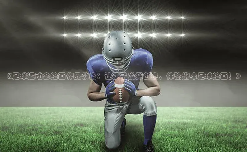 耀世娱乐app登录入口百度人工翻译《足球运动会绘画作品教案：让孩子发挥创意，体验趣味足球绘画！》