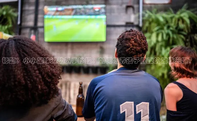 耀世娱乐下载宇信科技标题：小小足球运动员手抄报：如何培养孩子健康的足球兴趣？