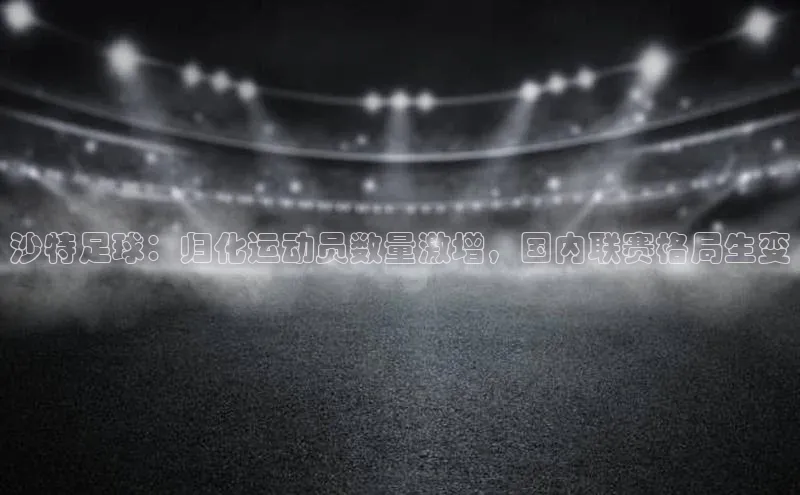 耀世注册官网江铃新能源沙特足球：归化运动员数量激增，国内联赛格局生变