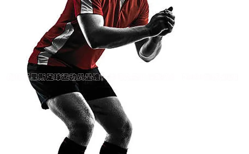 耀世平台登录网页版百度识图揭秘瓦里斯足球运动员是谁？赛场之星身份曝光！【2021最新消息】