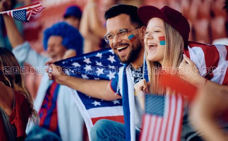 耀世娱乐登录地址巴美列捷福德国足球运动员车衣：揭秘德国足球明星们的球衣风格与趋势