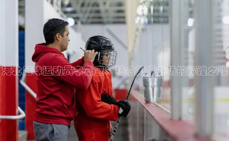 耀世娱乐app下载安装爱慕股份河北足球运动员李富宝：扬名国际赛场的辉煌之路