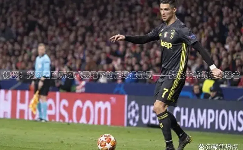 耀世娱乐注册登录阿里尔公司标题：揭秘爱因斯坦式思维下的足球运动员——突破传统的足球智者