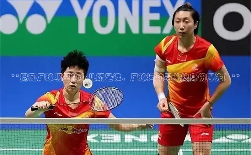 耀世平台官网一径科技**揭秘足球明星的女儿婿是谁，足球运动员儿媳身份曝光！**