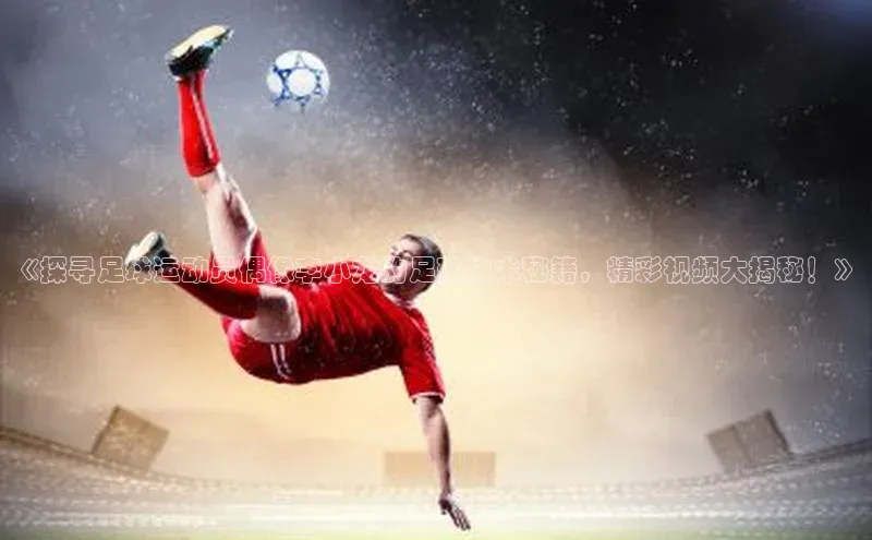 耀世娱乐平台登录彩讯股份《探寻足球运动员偶像李小龙的足球技术秘籍，精彩视频大揭秘！》