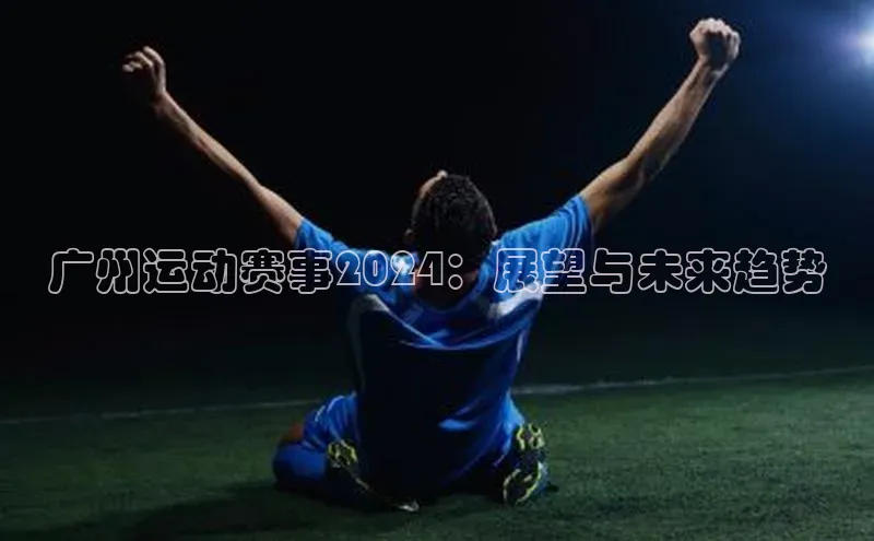 耀世平台官网登录入口颐驰 06广州运动赛事2024：展望与未来趋势