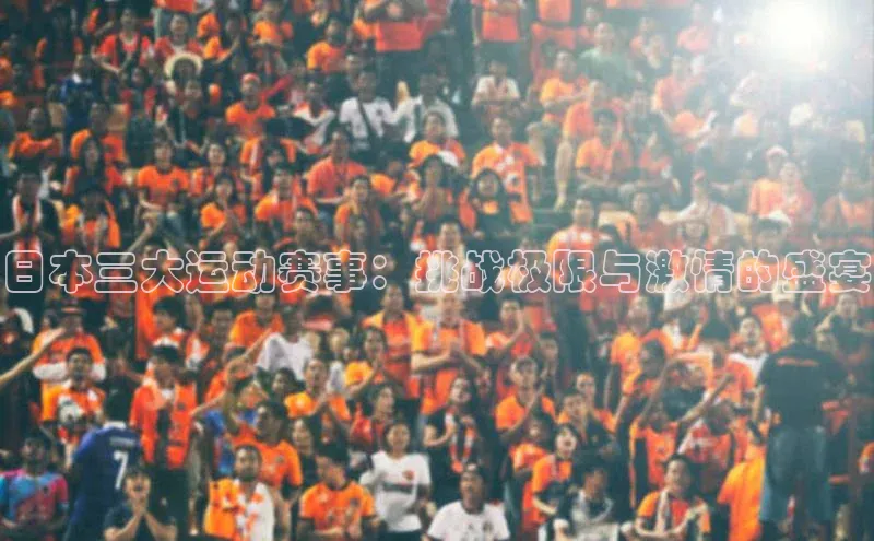 日本三大运动赛事：挑战极限与激情的盛宴
