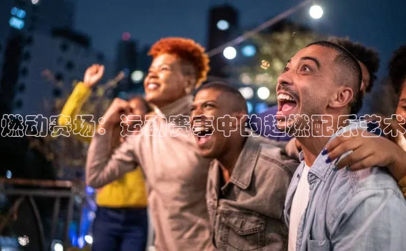 燃动赛场：运动赛事中的超燃配乐艺术