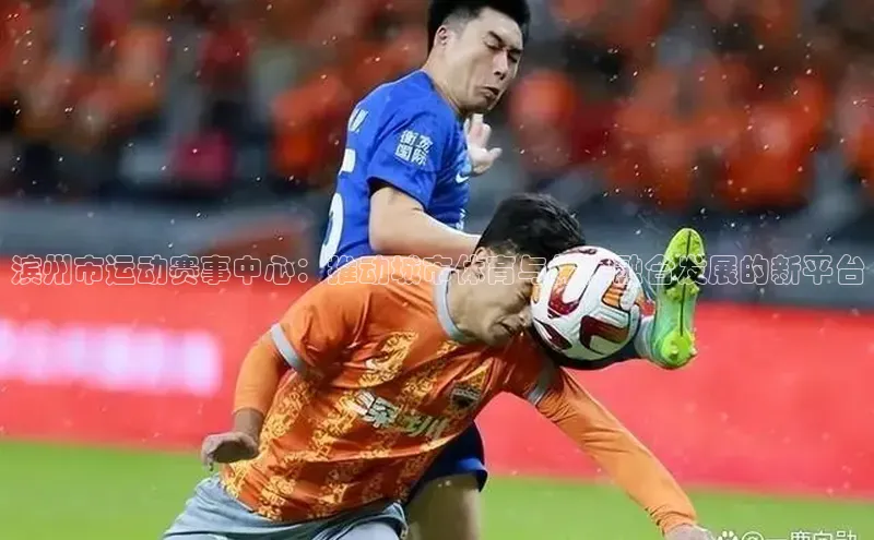 滨州市运动赛事中心：推动城市体育与休闲融合发展的新平台