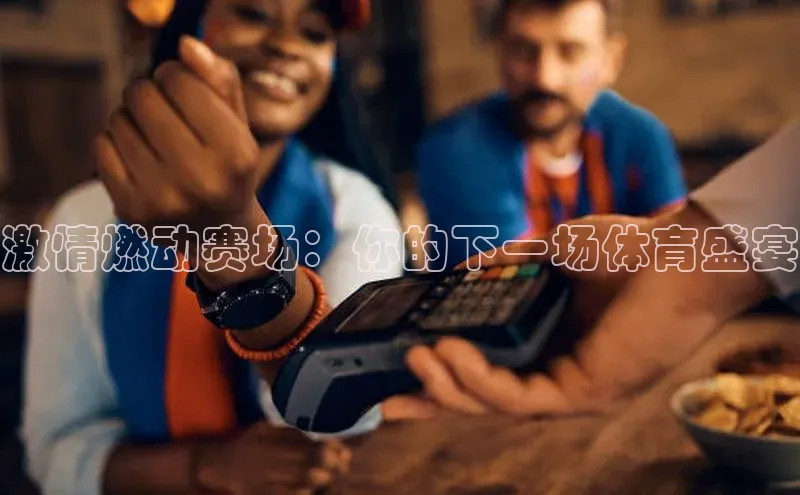 激情燃动赛场：你的下一场体育盛宴