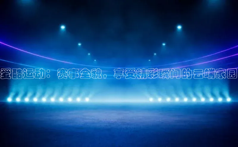 爱酷运动：赛事全貌，享受精彩瞬间的云端家园