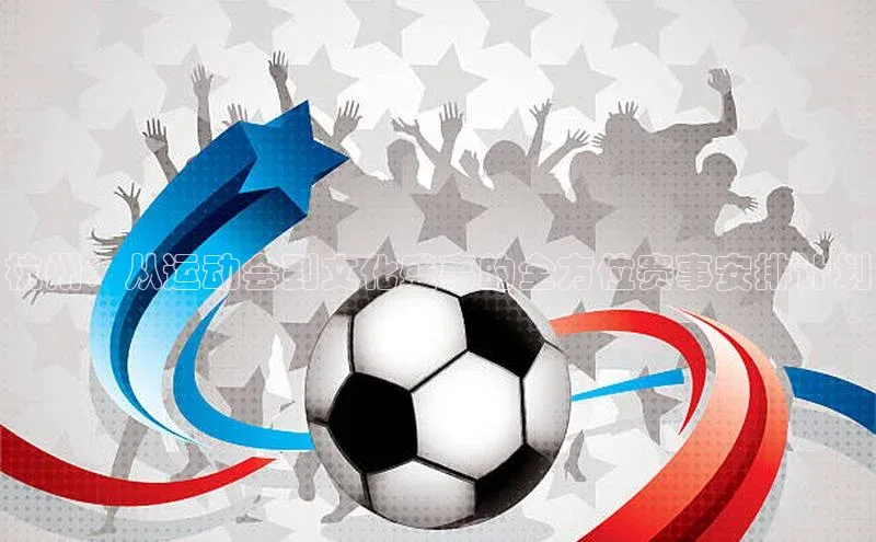 杭州：从运动会到文化盛事的全方位赛事安排计划