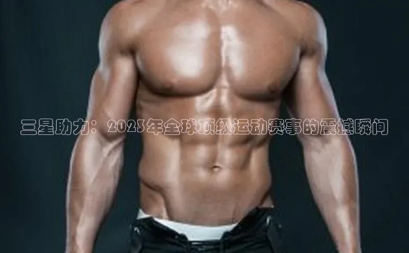 三星助力：2023年全球顶级运动赛事的震撼瞬间