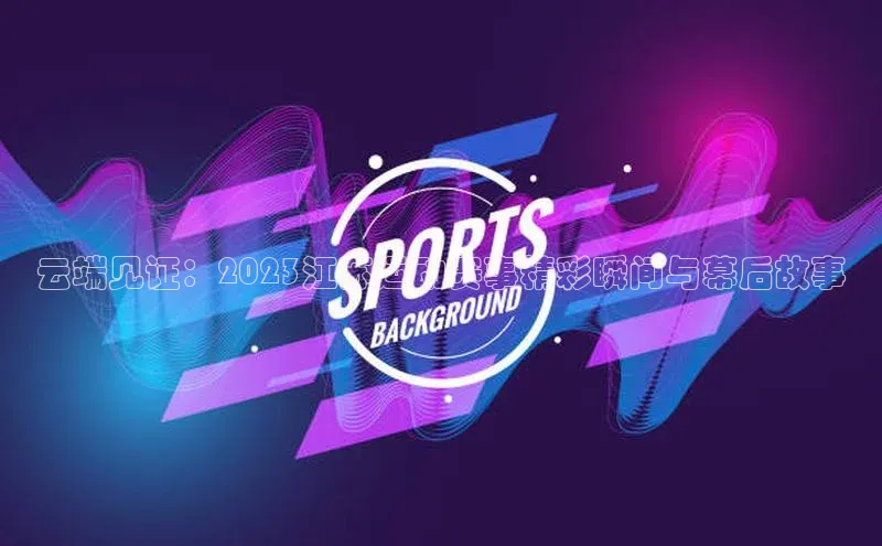 云端见证：2023江苏运动赛事精彩瞬间与幕后故事