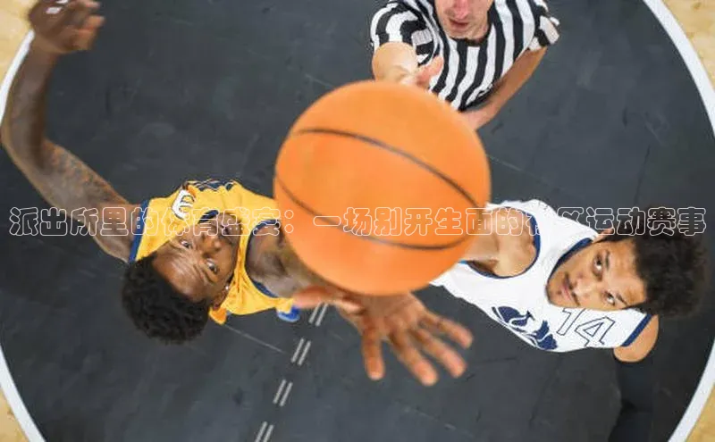 派出所里的体育盛宴：一场别开生面的社区运动赛事