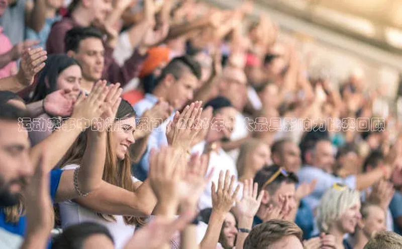 运动赛事中的精彩瞬间：2023年十大最具影响力比赛回顾