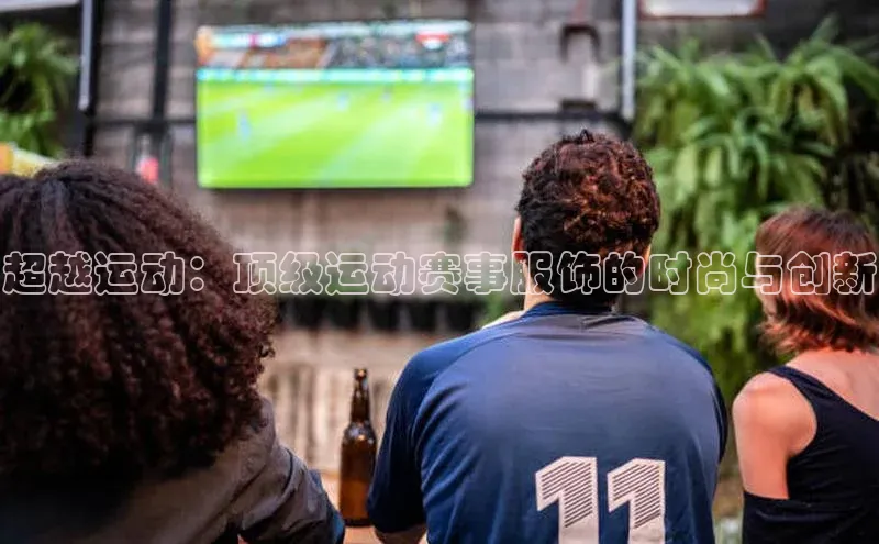 超越运动：顶级运动赛事服饰的时尚与创新