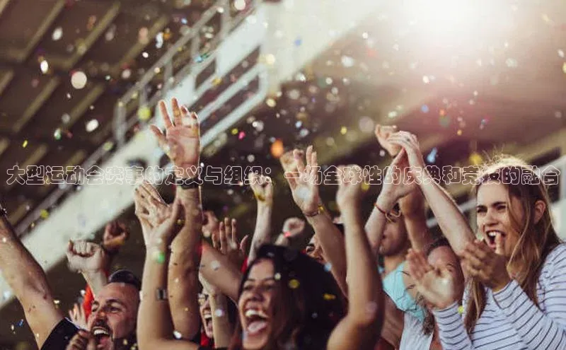 大型运动会赛事的定义与组织：一场全球性的庆典和竞技的融合