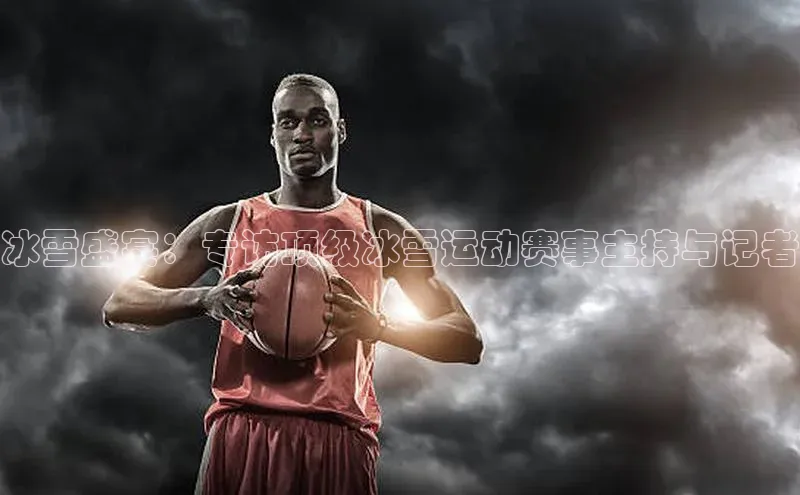冰雪盛宴：专访顶级冰雪运动赛事主持与记者