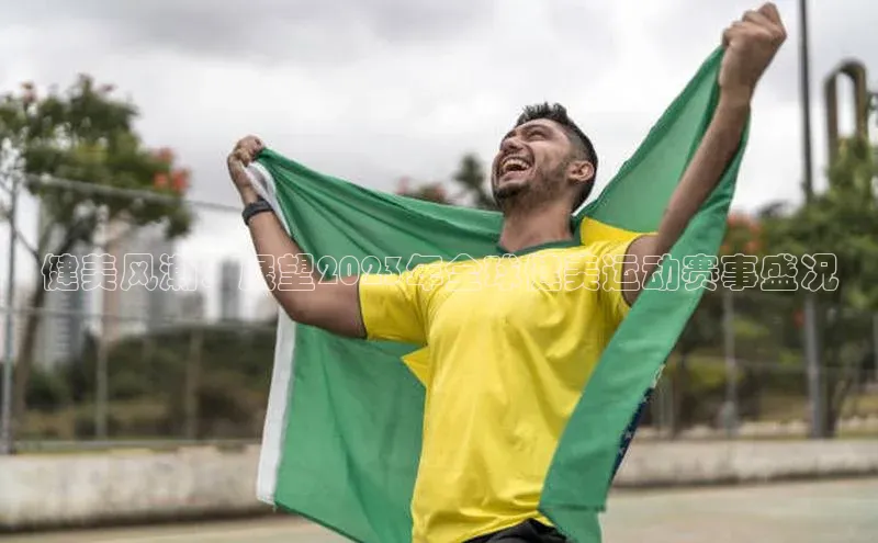 健美风潮：展望2023年全球健美运动赛事盛况