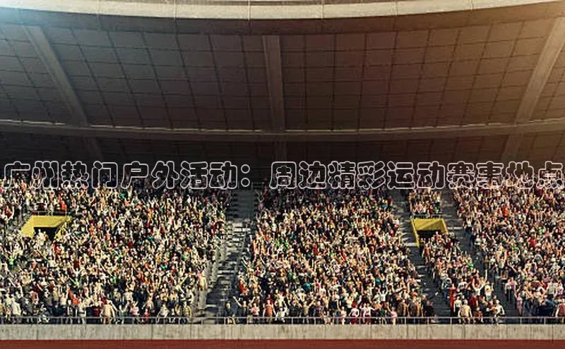 广州热门户外活动：周边精彩运动赛事地点