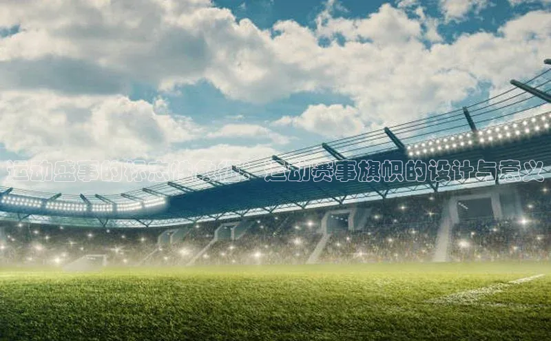 运动盛事的标志性象征：运动赛事旗帜的设计与意义