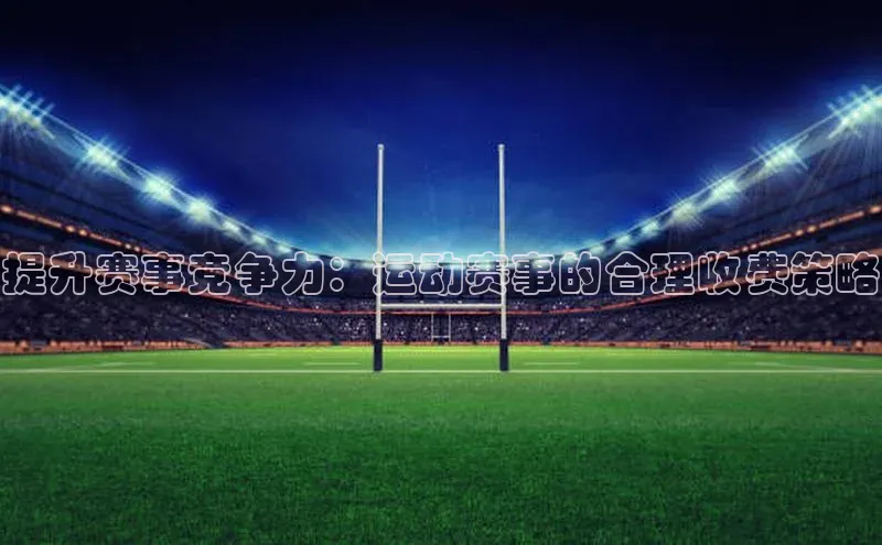 提升赛事竞争力：运动赛事的合理收费策略