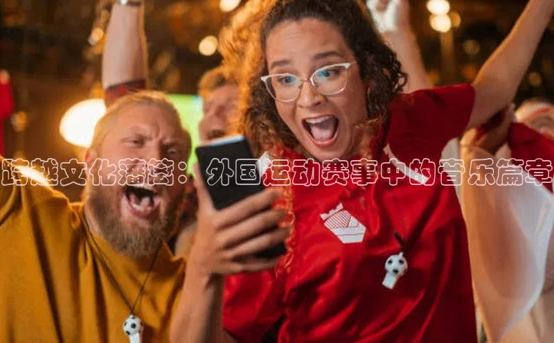 跨越文化藩篱：外国运动赛事中的音乐篇章
