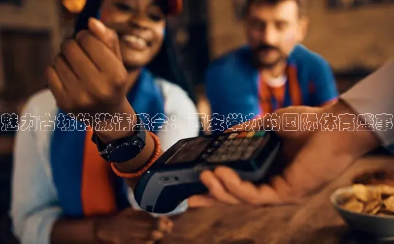 魅力古城的激情盛会：西安举办的国际体育盛事