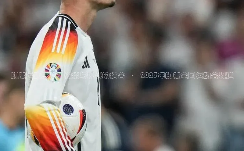 印度运动盛宴：传统与现代的结合——2023年印度全国运动会报道