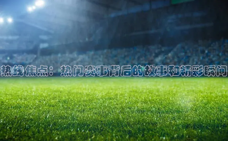 热线焦点：热门赛事背后的故事和精彩瞬间