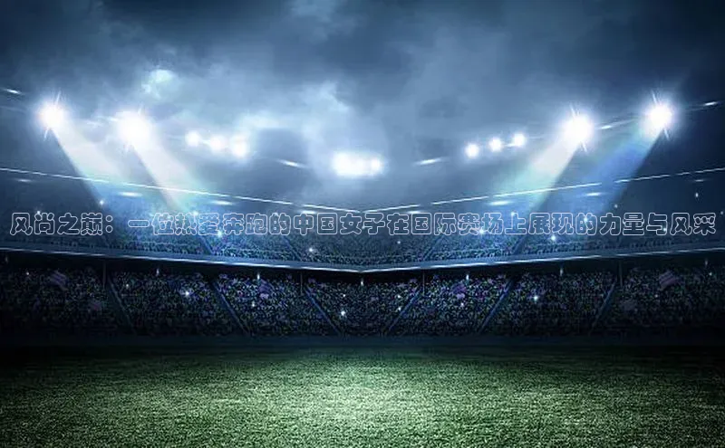 风尚之巅：一位热爱奔跑的中国女子在国际赛场上展现的力量与风采