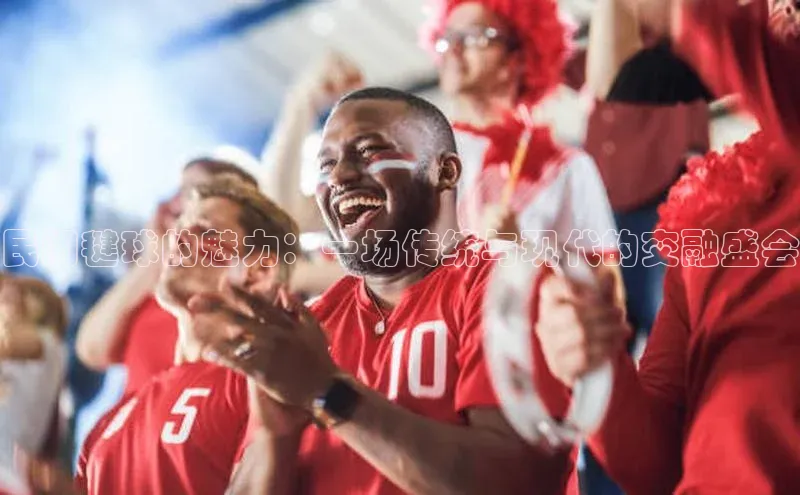 民间毽球的魅力：一场传统与现代的交融盛会