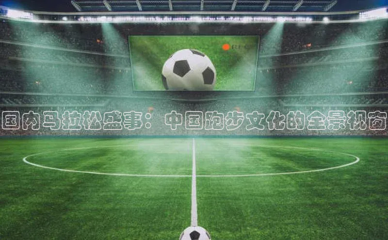 国内马拉松盛事：中国跑步文化的全景视窗