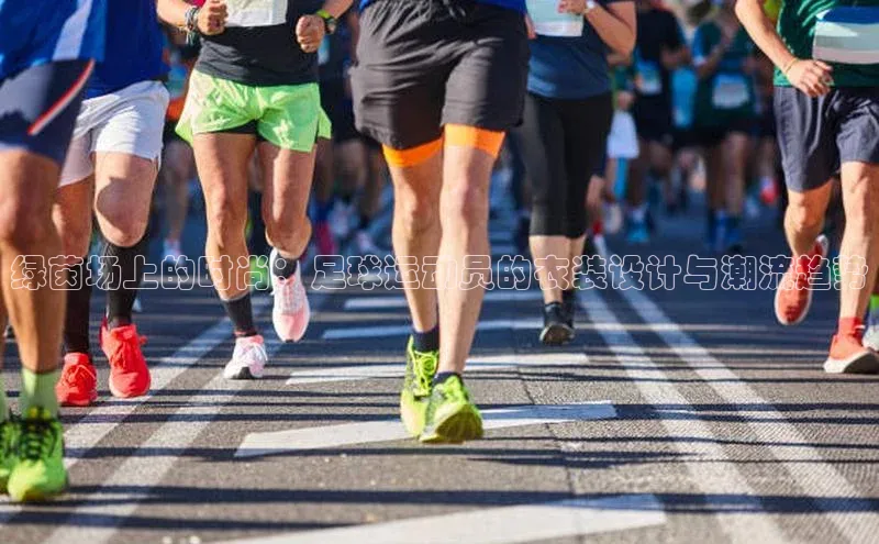 绿茵场上的时尚：足球运动员的衣装设计与潮流趋势