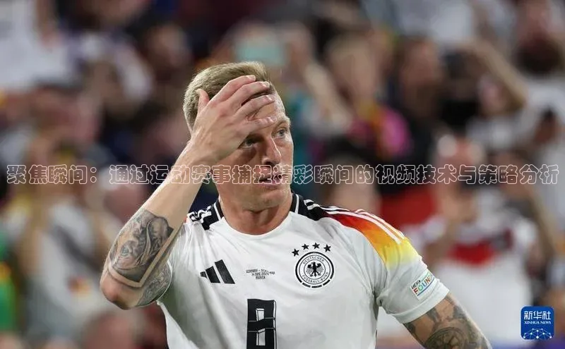 聚焦瞬间：通过运动赛事捕捉精彩瞬间的视频技术与策略分析