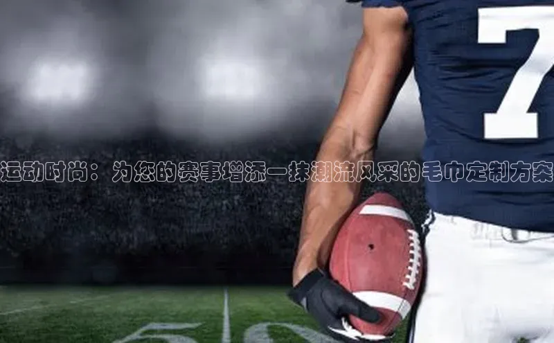 运动时尚：为您的赛事增添一抹潮流风采的毛巾定制方案