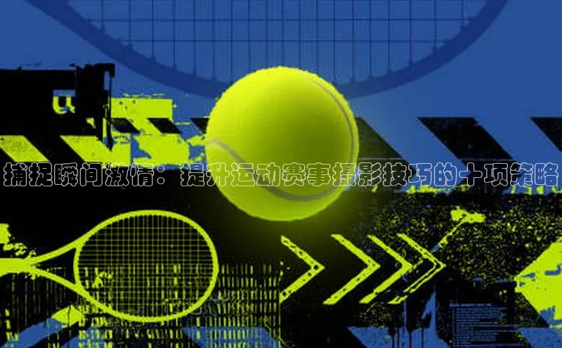 捕捉瞬间激情：提升运动赛事摄影技巧的十项策略