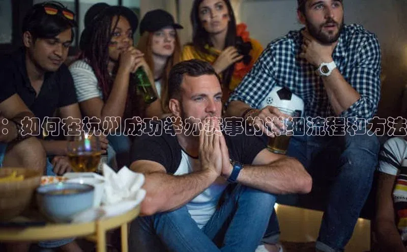 ：如何在杭州成功举办赛事的详细流程和方法