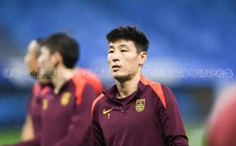 建军一百周年庆典：军队运动会的盛大赛事安排与精彩筹备