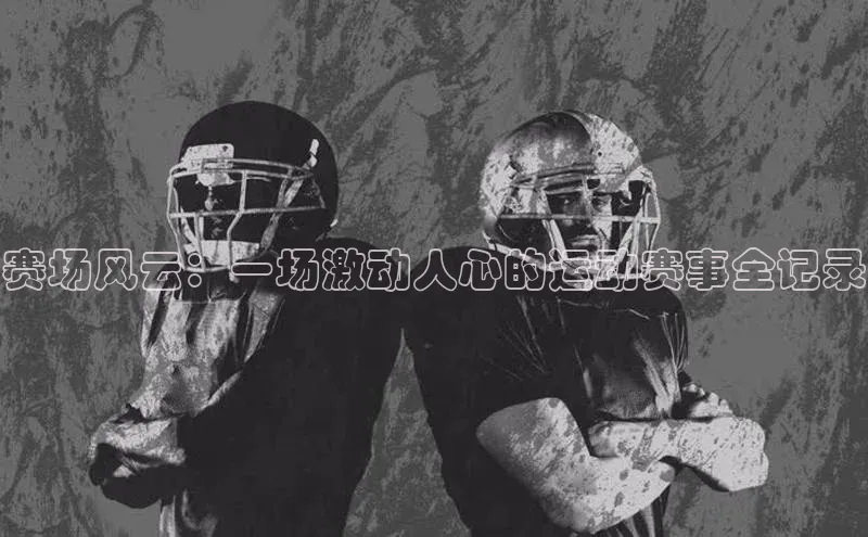 赛场风云：一场激动人心的运动赛事全记录